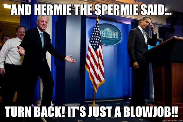 And Hermie The Spermie Said... Turn back! It's just a blowjob!!  Inappropriate Timing Bill Clinton