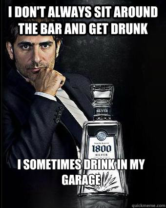 I don't always sit around the bar and get drunk I sometimes drink in my garage  The most typical guy in the world