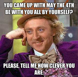 You came up with May the 4th be with you all by yourself? Please, tell me how clever you are. - You came up with May the 4th be with you all by yourself? Please, tell me how clever you are.  Condescending Wonka
