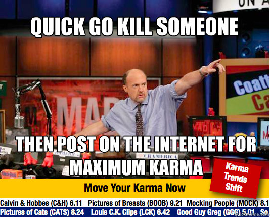 Quick go kill someone  Then post on the internet for maximum karma  Mad Karma with Jim Cramer