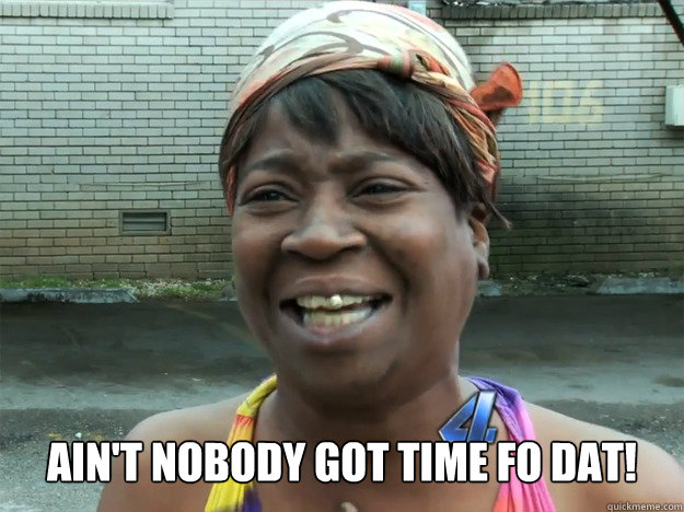  Ain't nobody got time fo dat!  Sweet Brown