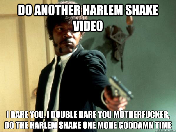 do another harlem shake video i dare you, i double dare you motherfucker, do the harlem shake one more Goddamn time  - do another harlem shake video i dare you, i double dare you motherfucker, do the harlem shake one more Goddamn time   Say It Again Sam