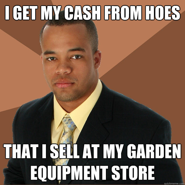 i get my cash from hoes that i sell at my garden equipment store  Successful Black Man