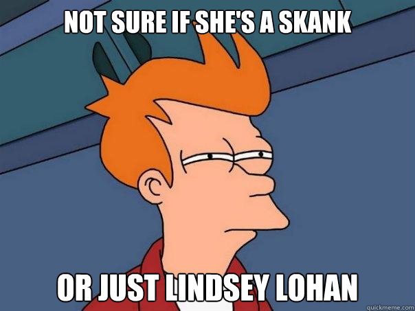 Not sure if she's a skank or just Lindsey Lohan - Not sure if she's a skank or just Lindsey Lohan  Futurama Fry