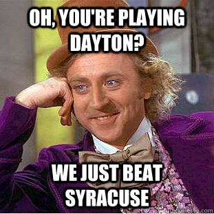 Oh, you're playing Dayton? We just beat Syracuse  Condescending Wonka