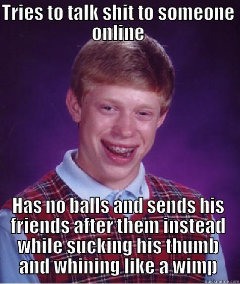 TRIES TO TALK SHIT TO SOMEONE ONLINE HAS NO BALLS AND SENDS HIS FRIENDS AFTER THEM INSTEAD WHILE SUCKING HIS THUMB AND WHINING LIKE A WIMP Bad Luck Brian