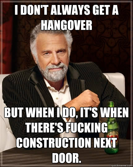 I don't always get a hangover But when I do, it's when there's fucking construction next door. - I don't always get a hangover But when I do, it's when there's fucking construction next door.  The Most Interesting Man In The World