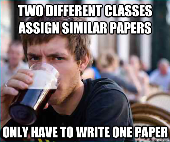 Two different classes assign similar papers Only have to write one paper - Two different classes assign similar papers Only have to write one paper  Lazy College Senior