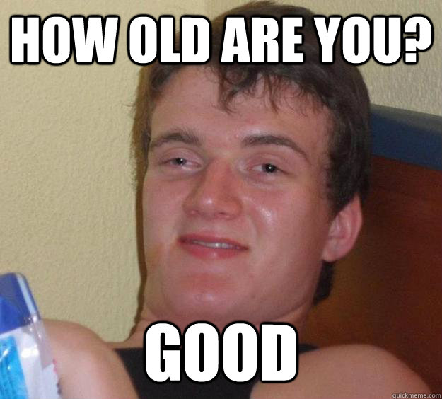 How old are you? Good - How old are you? Good  10 Guy