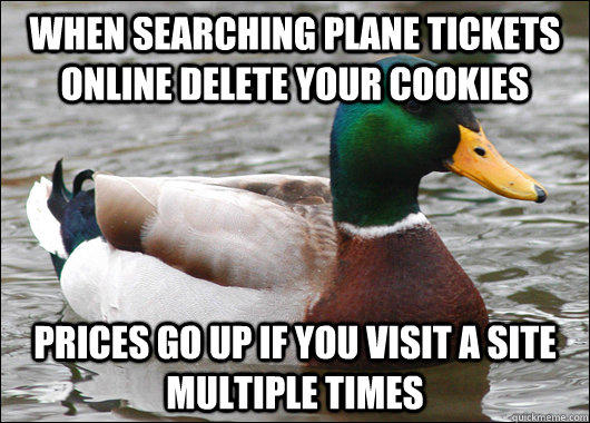 When searching plane tickets online delete your cookies Prices go up if you visit a site multiple times  