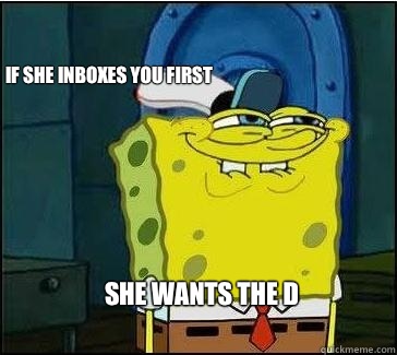 She wants the D If she inboxes you first  She wants the D