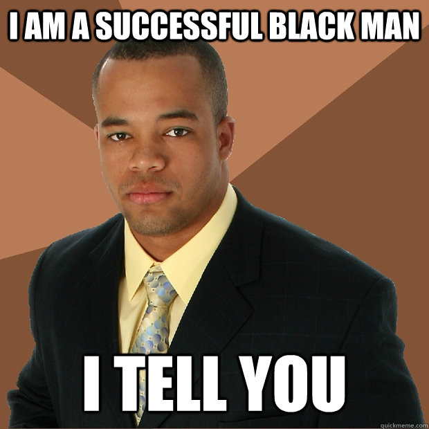 i am a successful black man i tell you  Successful Black Man