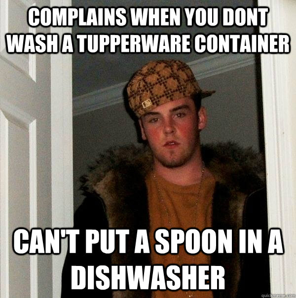 Complains when you dont  wash a tupperware container Can't put a spoon in a dishwasher - Complains when you dont  wash a tupperware container Can't put a spoon in a dishwasher  Scumbag Steve