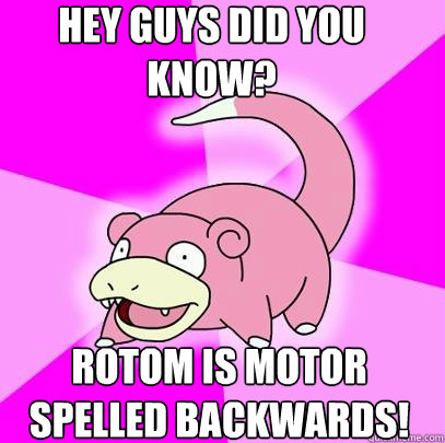 Hey guys did you know? Rotom is motor spelled backwards!  Slowpoke