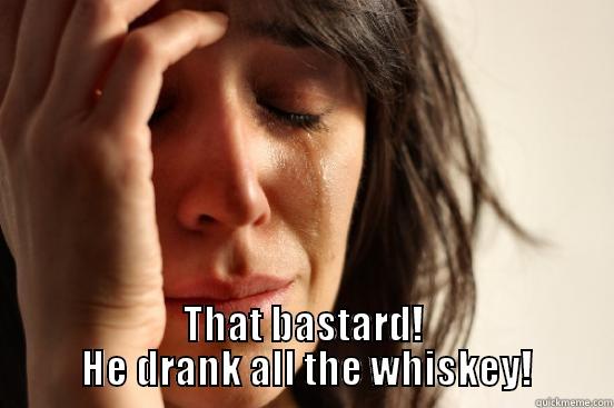  THAT BASTARD!  HE DRANK ALL THE WHISKEY! First World Problems