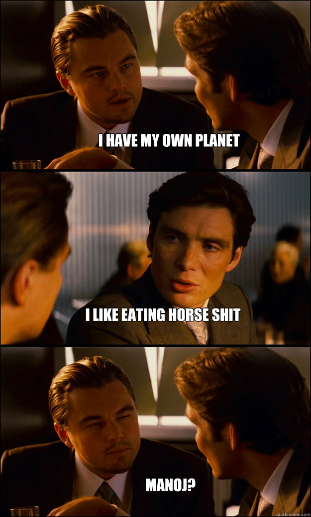 I have my own planet I like eating horse shit Manoj?   Inception