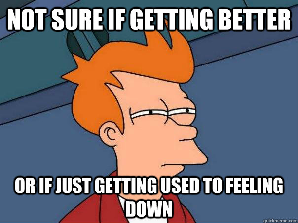 Not sure if getting better or if just getting used to feeling down - Not sure if getting better or if just getting used to feeling down  Futurama Fry