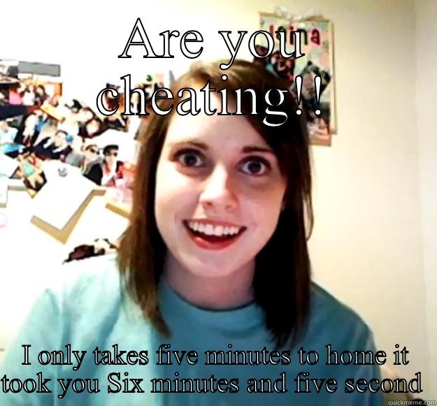 ARE YOU CHEATING!! I ONLY TAKES FIVE MINUTES TO HOME IT TOOK YOU SIX MINUTES AND FIVE SECOND  Overly Attached Girlfriend