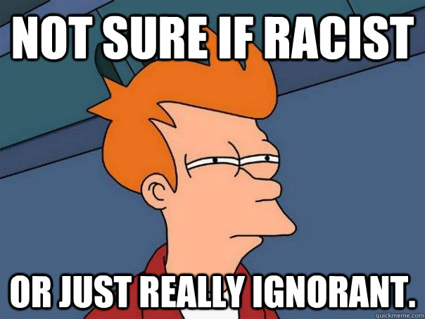 Not sure if racist Or just really ignorant.  Futurama Fry