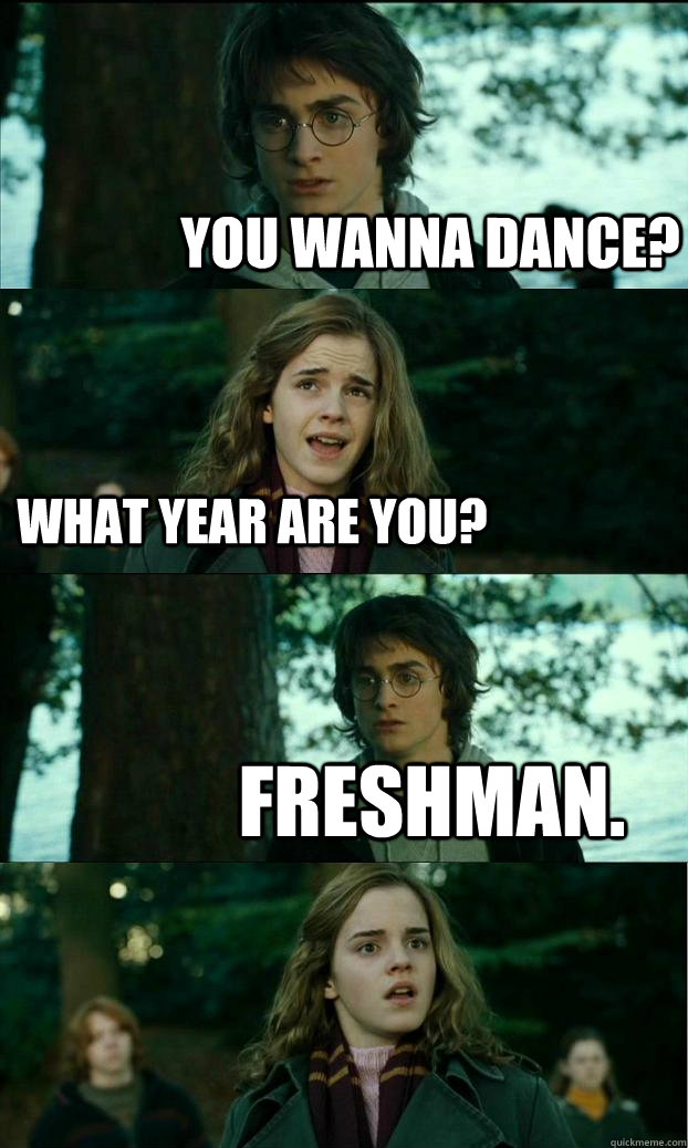 You wanna dance? What year are you? Freshman.  Horny Harry