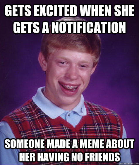 Gets excited when she gets a notification someone made a meme about her having no friends - Gets excited when she gets a notification someone made a meme about her having no friends  Bad Luck Brian