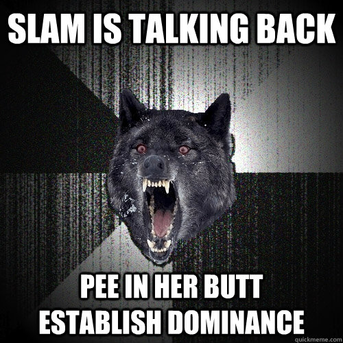 Slam is talking back Pee in her butt      establish dominance  Insanity Wolf