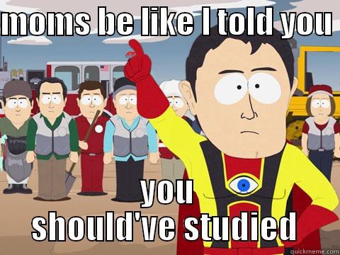 I told you so - MOMS BE LIKE I TOLD YOU  YOU SHOULD'VE STUDIED  Captain Hindsight