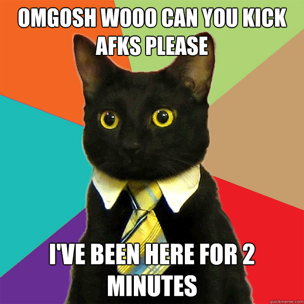 OMGOSH WOOO CAN YOU KICK AFKS PLEASE I've been here for 2 minutes  Business Cat