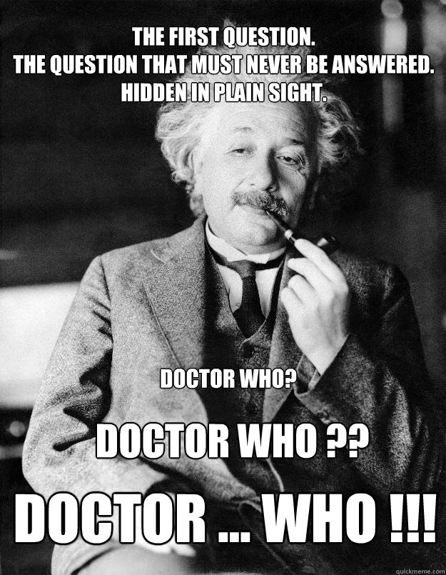 The first question. 
The question that must never be answered. 
Hidden in plain sight. Doctor WHO ??
 DOCTOR ... WHO !!!  Doctor Who?  Einstein