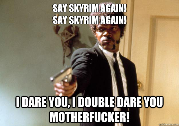 say skyrim again! 
say skyrim again! i dare you, i double dare you motherfucker!  Samuel L Jackson