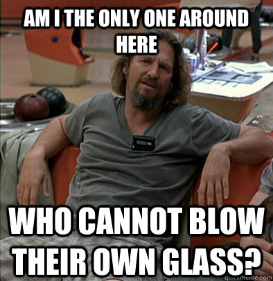 Am I the only one around here Who cannot blow their own glass?  The Dude