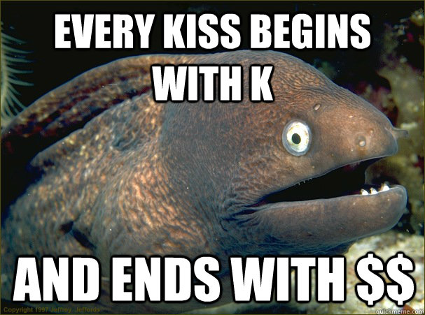 every kiss begins with k and ends with $$  Bad Joke Eel