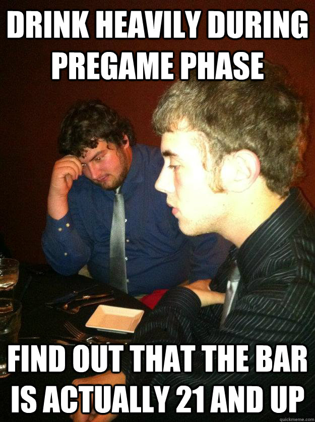 Drink Heavily during pregame phase Find Out that the bar is actually 21 and up - Drink Heavily during pregame phase Find Out that the bar is actually 21 and up  Misc