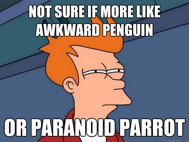 Not sure if more like awkward penguin or paranoid parrot  Futurama Fry