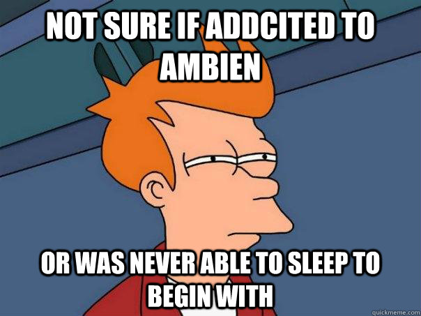 Not sure if addcited to ambien Or was never able to sleep to begin with - Not sure if addcited to ambien Or was never able to sleep to begin with  Futurama Fry