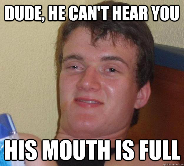 Dude, he can't hear you his mouth is full  10 Guy