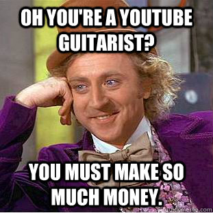 Oh you're a youtube guitarist? You must make so much money. - Oh you're a youtube guitarist? You must make so much money.  Condescending Wonka