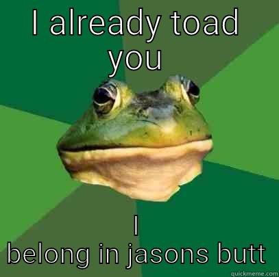 I ALREADY TOAD YOU I BELONG IN JASONS BUTT Foul Bachelor Frog