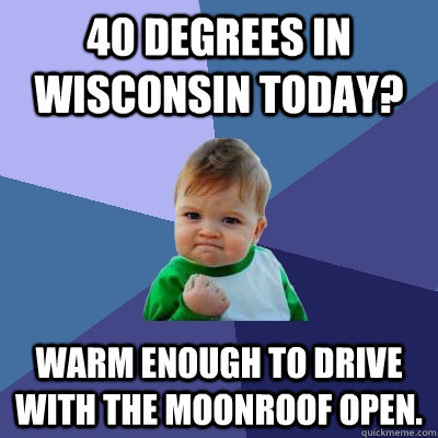 40 degrees in Wisconsin today? Warm enough to drive with the moonroof open.  Success Kid