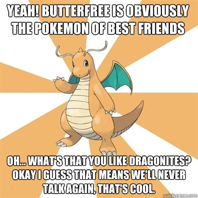 yeah! butterfree is obviously the pokemon of best friends oh... what's that you like dragonites? okay i guess that means we'll never talk again, that's cool.  