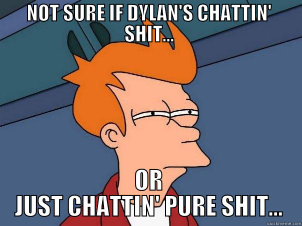 NOT SURE IF DYLAN'S CHATTIN' SHIT... OR JUST CHATTIN' PURE SHIT... Futurama Fry