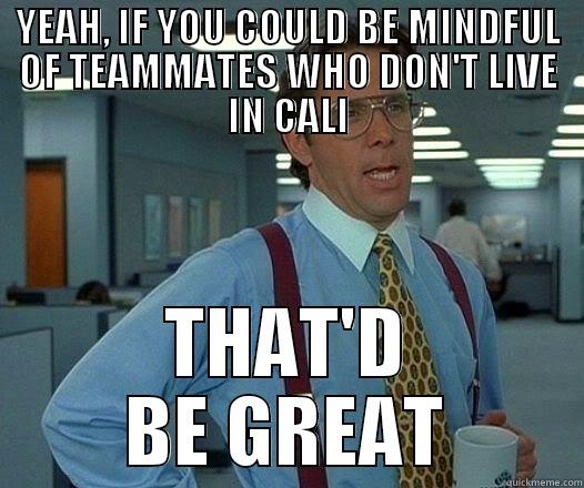 YEAH, IF YOU COULD BE MINDFUL OF TEAMMATES WHO DON'T LIVE IN CALI THAT'D BE GREAT Office Space Lumbergh