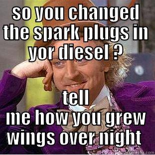 SO YOU CHANGED THE SPARK PLUGS IN YOR DIESEL ? TELL ME HOW YOU GREW WINGS OVER NIGHT  Condescending Wonka