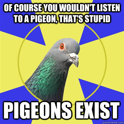 of course you wouldn't listen to a pigeon, that's stupid pigeons exist - of course you wouldn't listen to a pigeon, that's stupid pigeons exist  Religion Pigeon