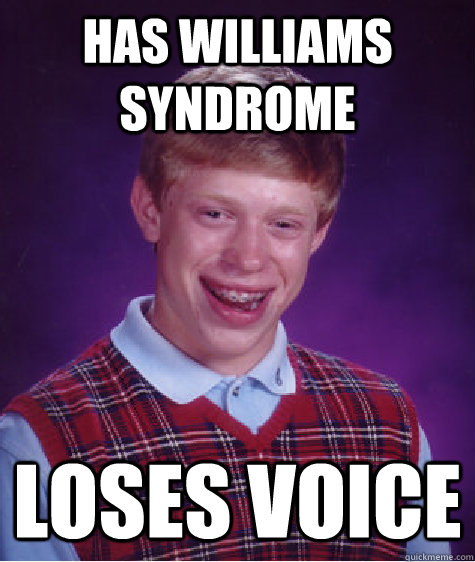 HAS WILLIAMS SYNDROME LOSES VOICE  Bad Luck Brian