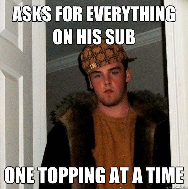 asks for everything on his sub one topping at a time  Scumbag Steve