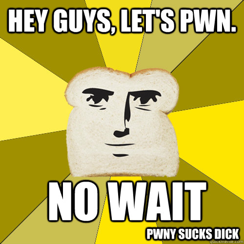 Hey guys, let's pwn. no wait Pwny sucks dick - Hey guys, let's pwn. no wait Pwny sucks dick  Breadfriend