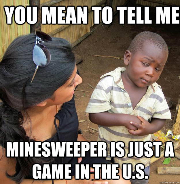 You mean to tell me Minesweeper is Just a Game in the U.S. - You mean to tell me Minesweeper is Just a Game in the U.S.  Skeptical Third World Child