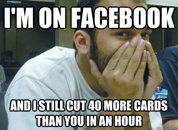 i'm on facebook and I still cut 40 more cards than you in an hour  