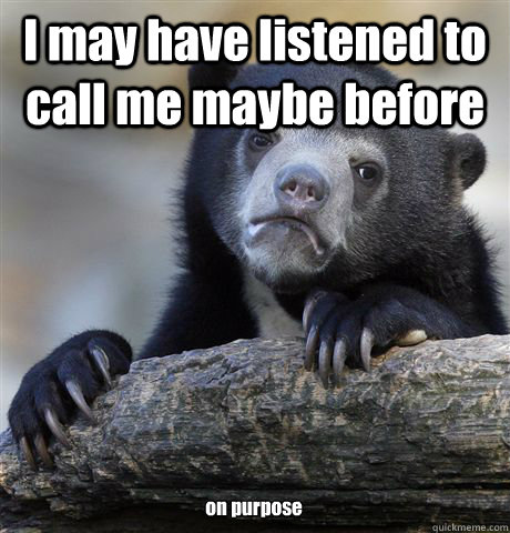 I may have listened to call me maybe before on purpose - I may have listened to call me maybe before on purpose  Confession Bear